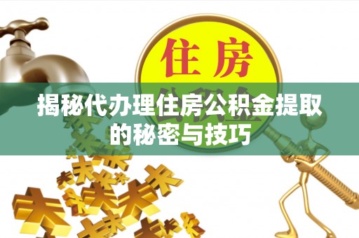 右江揭秘代办理住房公积金提取的秘密与技巧