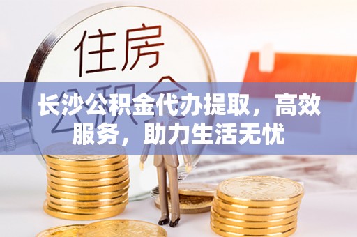 右江长沙公积金代办提取，高效服务，助力生活无忧