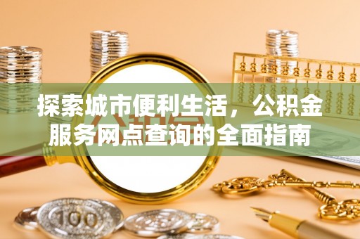 右江探索城市便利生活，公积金服务网点查询的全面指南