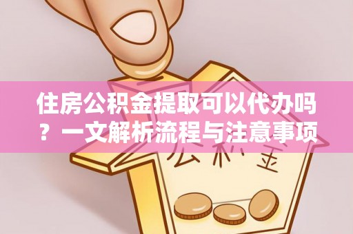 右江住房公积金提取可以代办吗？一文解析流程与注意事项