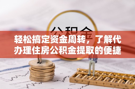 右江轻松搞定资金周转，了解代办理住房公积金提取的便捷之道