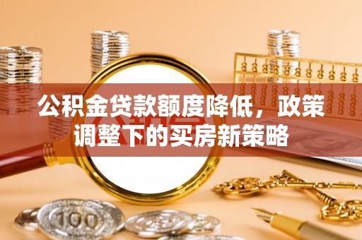 右江公积金贷款额度降低，政策调整下的买房新策略