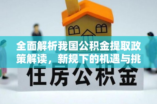 右江全面解析我国公积金提取政策解读，新规下的机遇与挑战