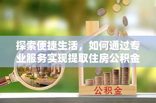 右江探索便捷生活，如何通过专业服务实现提取住房公积金代办