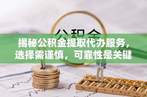 右江揭秘公积金提取代办服务，选择需谨慎，可靠性是关键