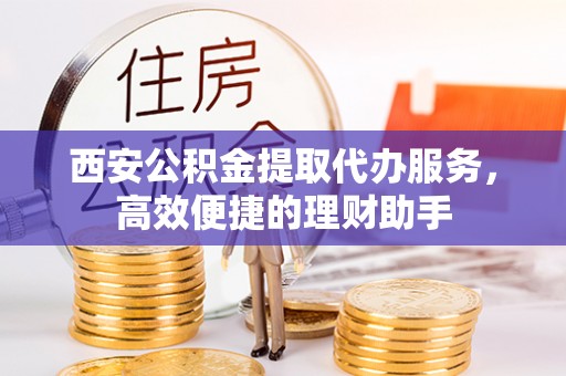 右江西安公积金提取代办服务，高效便捷的理财助手