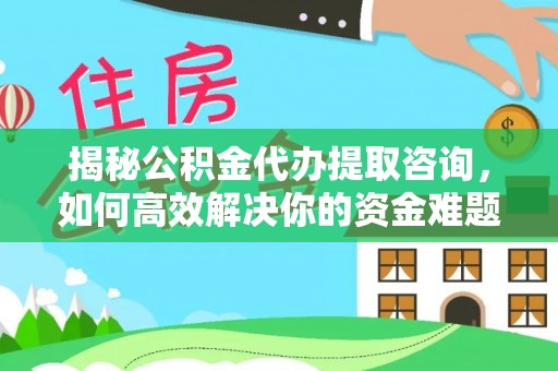 右江揭秘公积金代办提取咨询，如何高效解决你的资金难题