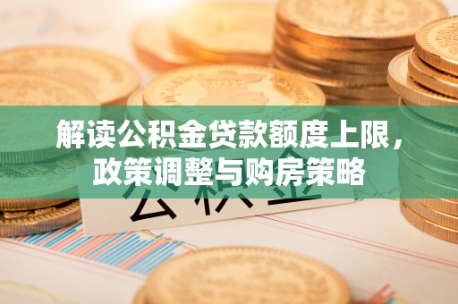 右江解读公积金贷款额度上限，政策调整与购房策略