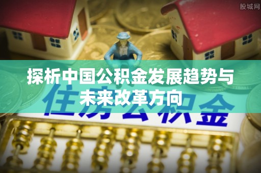 右江探析中国公积金发展趋势与未来改革方向