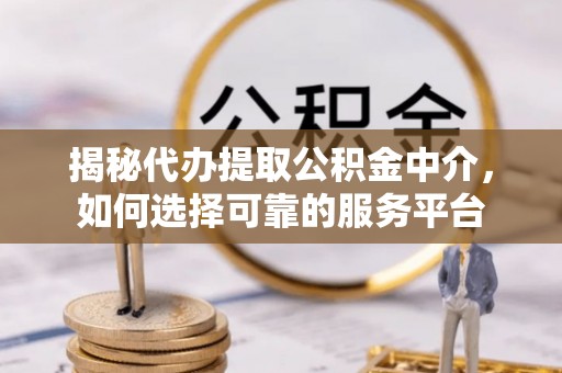 右江揭秘代办提取公积金中介，如何选择可靠的服务平台