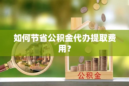 右江如何节省公积金代办提取费用？