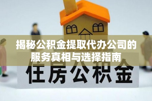 右江揭秘公积金提取代办公司的服务真相与选择指南