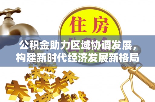 右江公积金助力区域协调发展，构建新时代经济发展新格局
