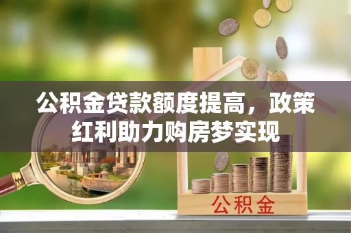 右江公积金贷款额度提高，政策红利助力购房梦实现