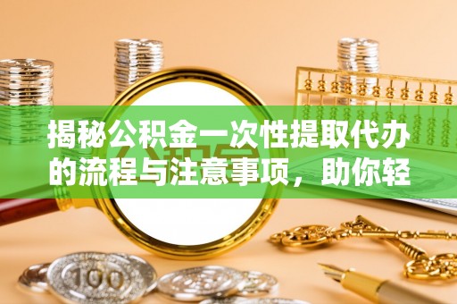 右江揭秘公积金一次性提取代办的流程与注意事项，助你轻松搞定财务规划