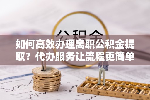 右江如何高效办理离职公积金提取？代办服务让流程更简单