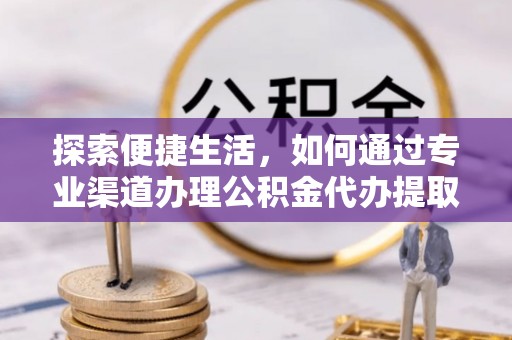 右江探索便捷生活，如何通过专业渠道办理公积金代办提取业务