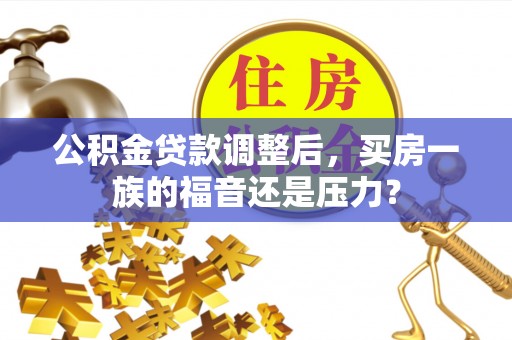 右江公积金贷款调整后，买房一族的福音还是压力？