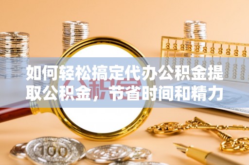 右江如何轻松搞定代办公积金提取公积金，节省时间和精力的秘密武器