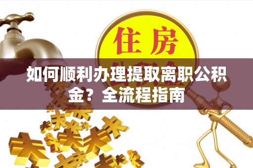 右江如何顺利办理提取离职公积金？全流程指南
