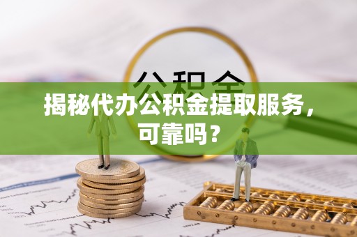 右江揭秘代办公积金提取服务，可靠吗？