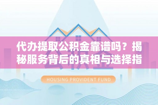 右江代办提取公积金靠谱吗？揭秘服务背后的真相与选择指南