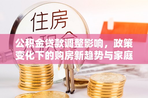 右江公积金贷款调整影响，政策变化下的购房新趋势与家庭财务规划