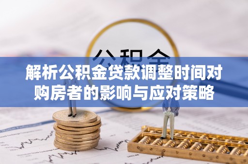 右江解析公积金贷款调整时间对购房者的影响与应对策略