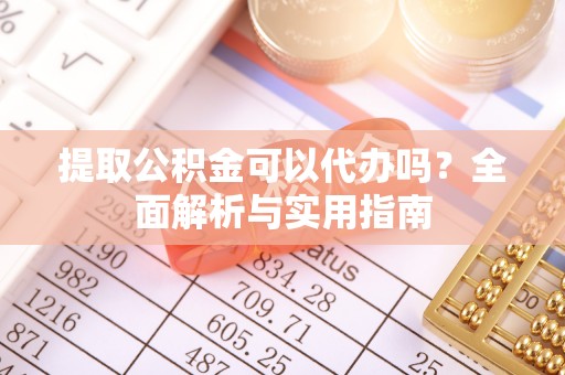 右江提取公积金可以代办吗？全面解析与实用指南