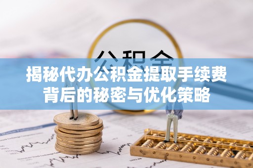 右江揭秘代办公积金提取手续费背后的秘密与优化策略