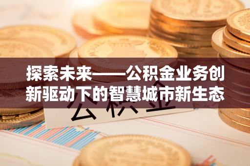 右江探索未来——公积金业务创新驱动下的智慧城市新生态