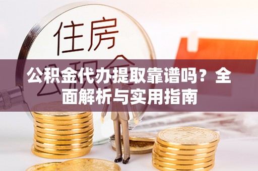 右江公积金代办提取靠谱吗？全面解析与实用指南