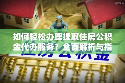 右江如何轻松办理提取住房公积金代办服务？全面解析与指南
