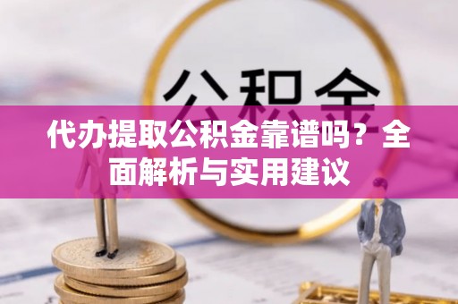 右江代办提取公积金靠谱吗？全面解析与实用建议