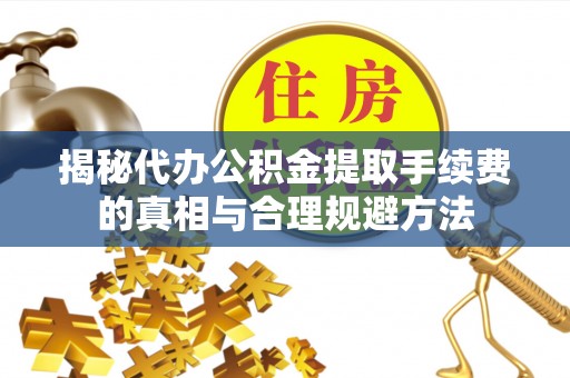 右江揭秘代办公积金提取手续费的真相与合理规避方法