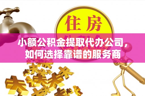 右江小额公积金提取代办公司，如何选择靠谱的服务商