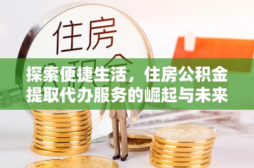 右江探索便捷生活，住房公积金提取代办服务的崛起与未来趋势