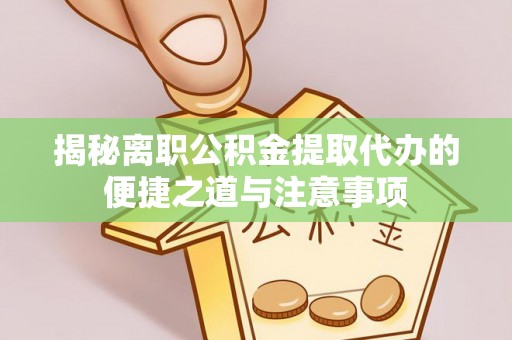 右江揭秘离职公积金提取代办的便捷之道与注意事项