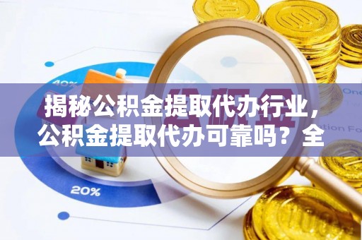 右江揭秘公积金提取代办行业，公积金提取代办可靠吗？全面解析与风险规避