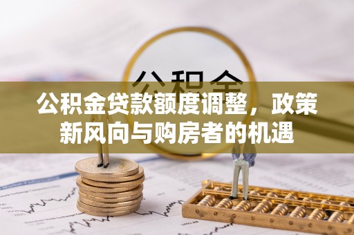 右江公积金贷款额度调整，政策新风向与购房者的机遇