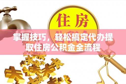右江掌握技巧，轻松搞定代办提取住房公积金全流程