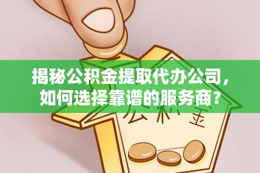 右江揭秘公积金提取代办公司，如何选择靠谱的服务商？