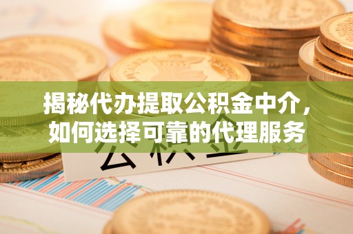 右江揭秘代办提取公积金中介，如何选择可靠的代理服务
