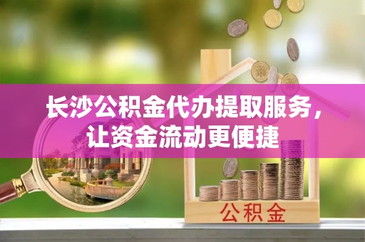 右江长沙公积金代办提取服务，让资金流动更便捷