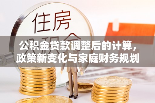 右江公积金贷款调整后的计算，政策新变化与家庭财务规划