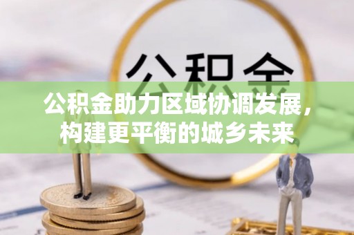 右江公积金助力区域协调发展，构建更平衡的城乡未来