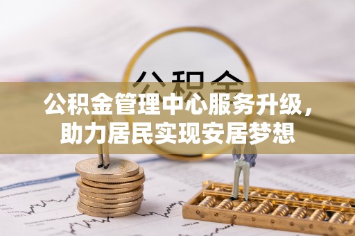 右江公积金管理中心服务升级，助力居民实现安居梦想