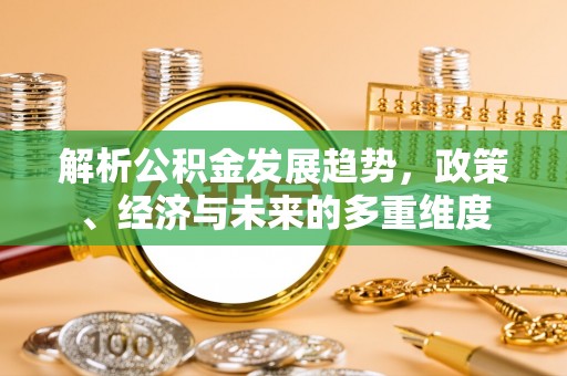 右江解析公积金发展趋势，政策、经济与未来的多重维度