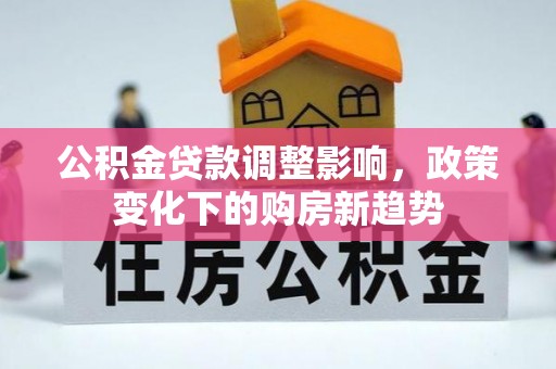 右江公积金贷款调整影响，政策变化下的购房新趋势