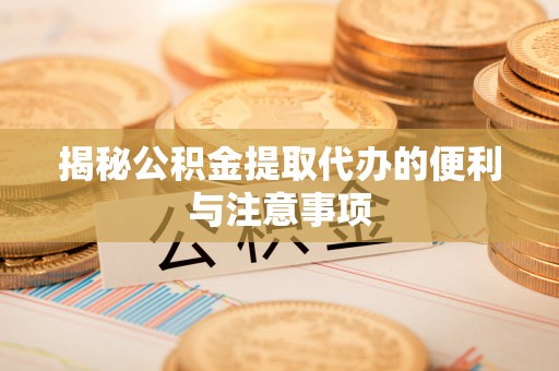 右江揭秘公积金提取代办的便利与注意事项